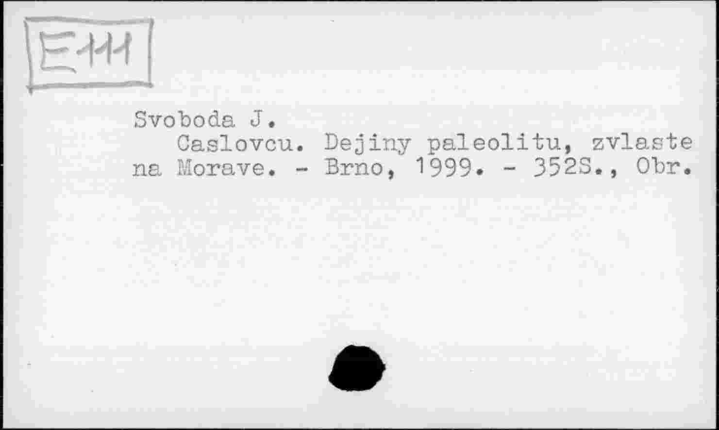 ﻿Svoboda J.
Caslovcu. Dejiny paleolitu, zvlaste na Morave. - Brno, 1999» - 3523., Obr.